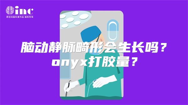 脑动静脉畸形会生长吗？onyx打胶量？