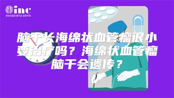 脑干长海绵状血管瘤很小要治疗吗？海绵状血管瘤脑干会遗传？