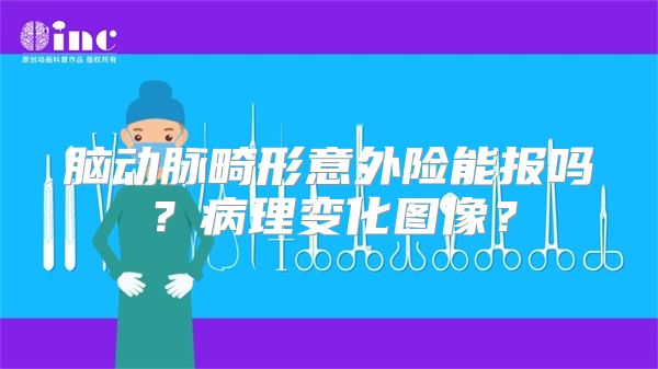 脑动脉畸形意外险能报吗？病理变化图像？