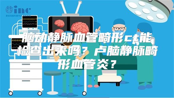 脑动静脉血管畸形ct能检查出来吗？卢脑静脉畸形血管炎？