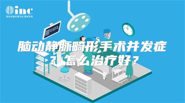 脑动静脉畸形手术并发症？怎么治疗好？