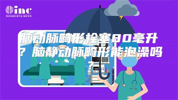 脑动脉畸形栓塞80毫升？脑静动脉畸形能泡澡吗？