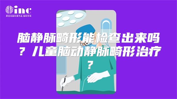 脑静脉畸形能检查出来吗？儿童脑动静脉畸形治疗？