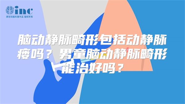 脑动静脉畸形包括动静脉瘘吗？男童脑动静脉畸形能治好吗？