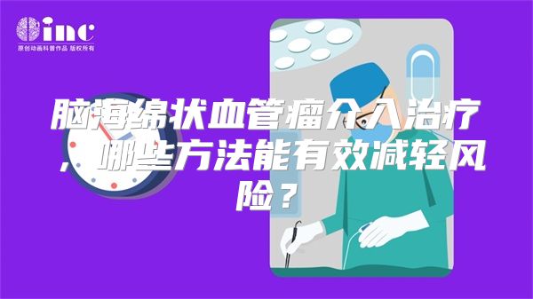 脑海绵状血管瘤介入治疗，哪些方法能有效减轻风险？