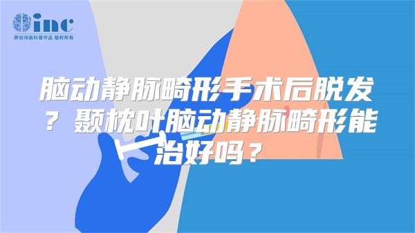 脑动静脉畸形手术后脱发？颞枕叶脑动静脉畸形能治好吗？