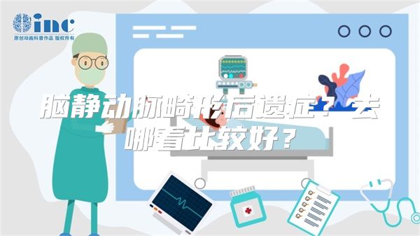 脑静动脉畸形后遗症？去哪看比较好？