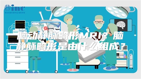 脑动静脉畸形MRI？脑静脉畸形是由什么组成？