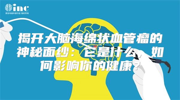 揭开大脑海绵状血管瘤的神秘面纱：它是什么，如何影响你的健康？