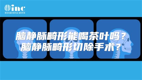 脑静脉畸形能喝茶叶吗？脑静脉畸形切除手术？