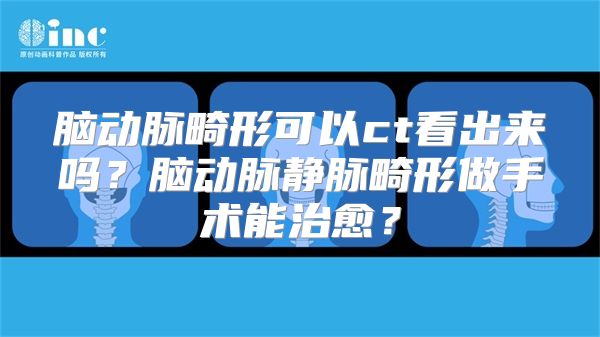 脑动脉畸形可以ct看出来吗？脑动脉静脉畸形做手术能治愈？