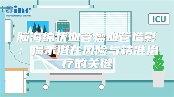 脑海绵状血管瘤血管造影：揭示潜在风险与精准治疗的关键