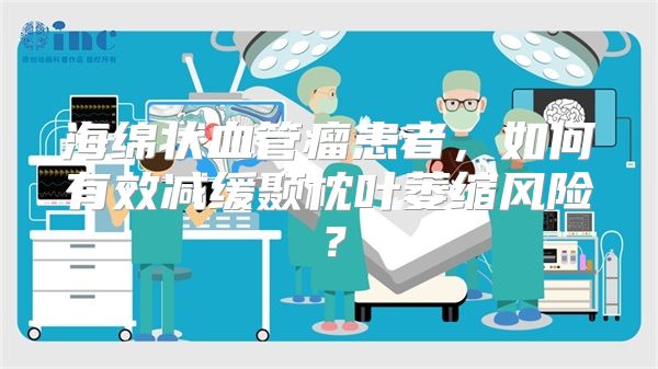 海绵状血管瘤患者，如何有效减缓颞枕叶萎缩风险？