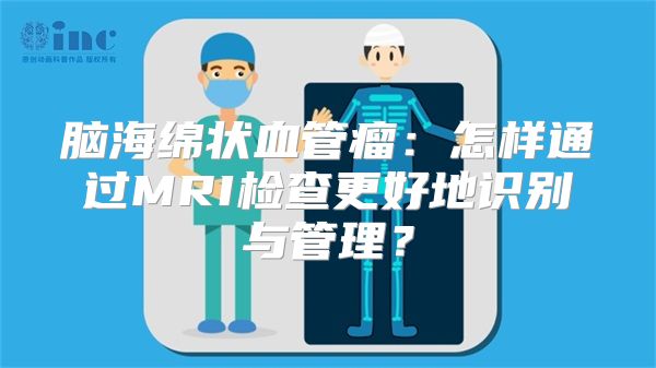 脑海绵状血管瘤：怎样通过MRI检查更好地识别与管理？