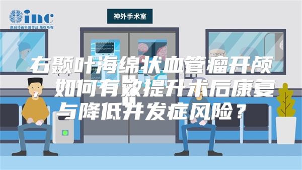 右颞叶海绵状血管瘤开颅，如何有效提升术后康复与降低并发症风险？