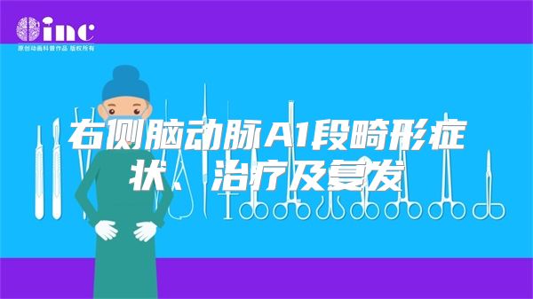 右侧脑动脉A1段畸形症状、治疗及复发