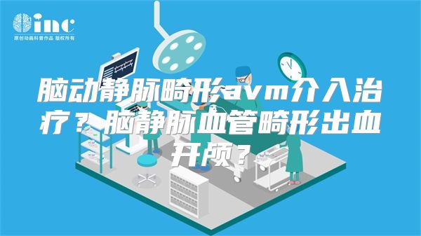 脑动静脉畸形avm介入治疗？脑静脉血管畸形出血开颅？