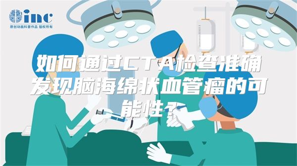 如何通过CTA检查准确发现脑海绵状血管瘤的可能性？