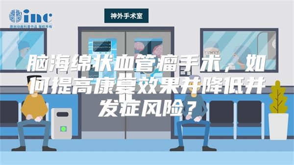 脑海绵状血管瘤手术，如何提高康复效果并降低并发症风险？