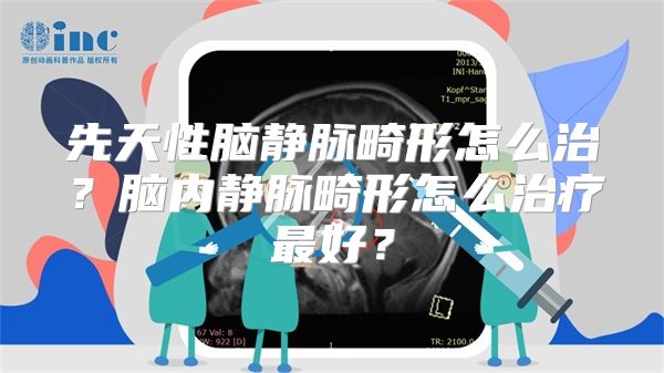 先天性脑静脉畸形怎么治？脑内静脉畸形怎么治疗最好？