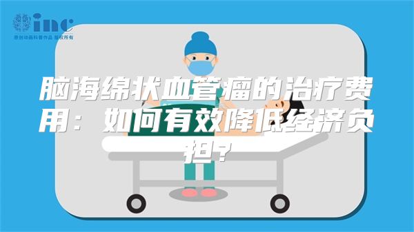 脑海绵状血管瘤的治疗费用：如何有效降低经济负担？