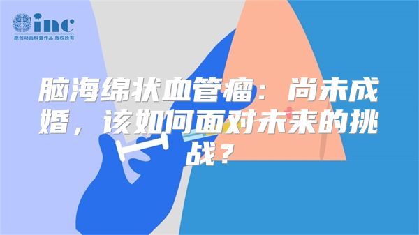 脑海绵状血管瘤：尚未成婚，该如何面对未来的挑战？