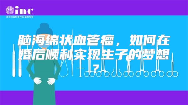 脑海绵状血管瘤，如何在婚后顺利实现生子的梦想？