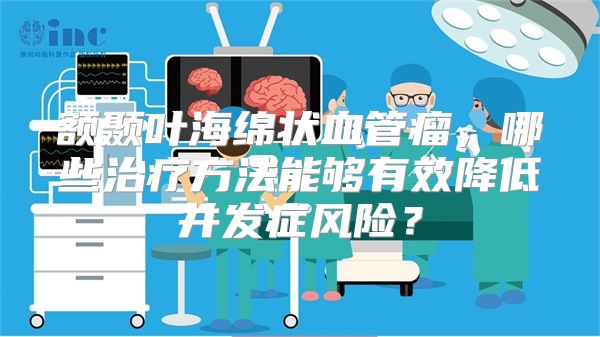 额颞叶海绵状血管瘤，哪些治疗方法能够有效降低并发症风险？