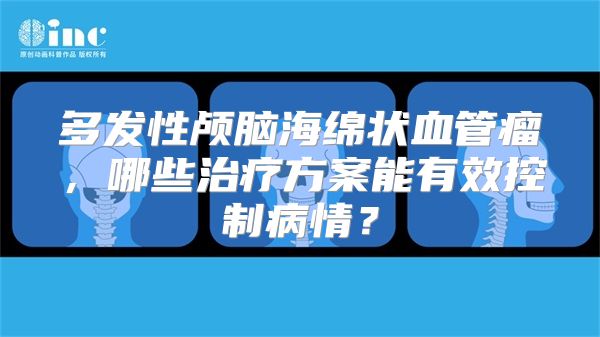 多发性颅脑海绵状血管瘤，哪些治疗方案能有效控制病情？