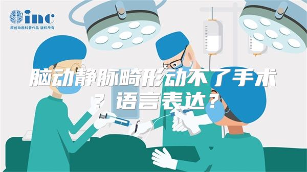 脑动静脉畸形动不了手术？语言表达？