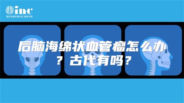 后脑海绵状血管瘤怎么办？古代有吗？