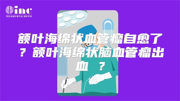 额叶海绵状血管瘤自愈了？额叶海绵状脑血管瘤出血 ？