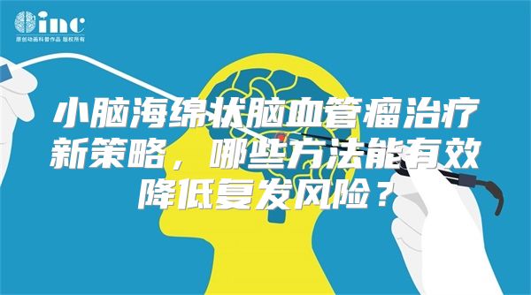 小脑海绵状脑血管瘤治疗新策略，哪些方法能有效降低复发风险？