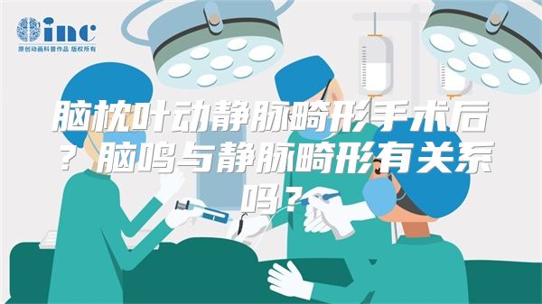 脑枕叶动静脉畸形手术后？脑鸣与静脉畸形有关系吗？