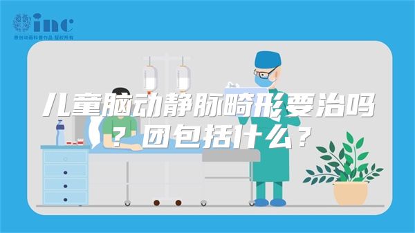 儿童脑动静脉畸形要治吗？团包括什么？