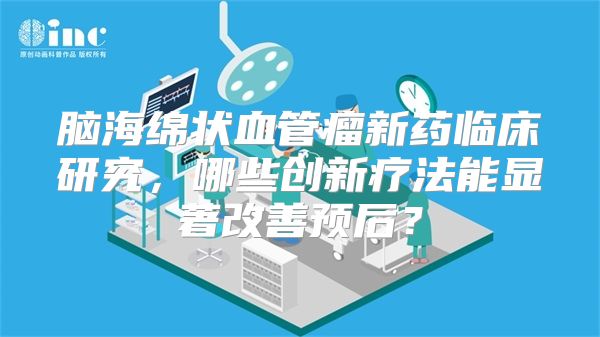 脑海绵状血管瘤新药临床研究，哪些创新疗法能显著改善预后？