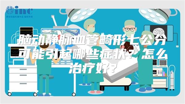 脑动静脉血管畸形七公分可能引起哪些症状？怎么治疗好？