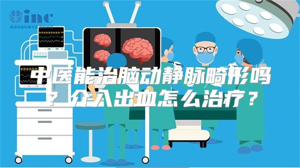 中医能治脑动静脉畸形吗？介入出血怎么治疗？