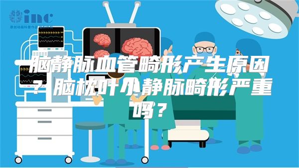 脑静脉血管畸形产生原因？脑枕叶小静脉畸形严重吗？