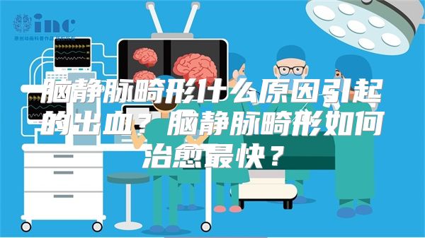 脑静脉畸形什么原因引起的出血？脑静脉畸形如何治愈最快？