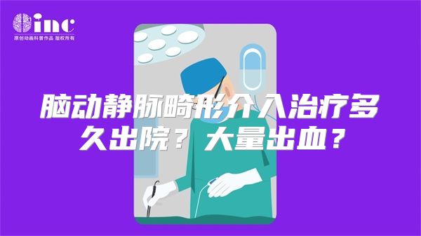 脑动静脉畸形介入治疗多久出院？大量出血？