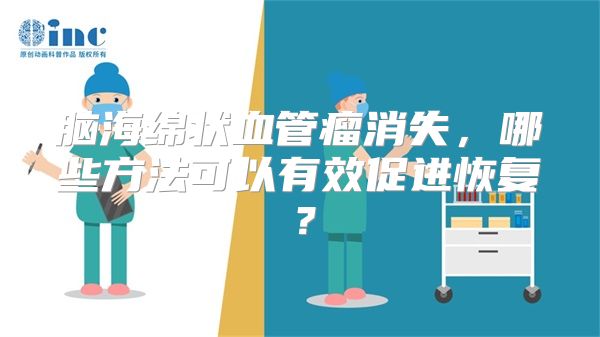 脑海绵状血管瘤消失，哪些方法可以有效促进恢复？