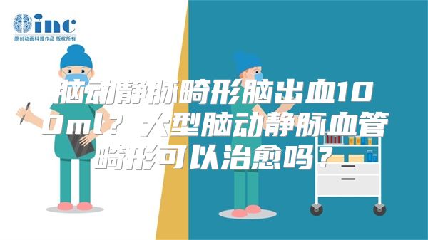 脑动静脉畸形脑出血100ml？大型脑动静脉血管畸形可以治愈吗？