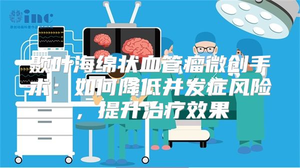 颞叶海绵状血管瘤微创手术：如何降低并发症风险，提升治疗效果