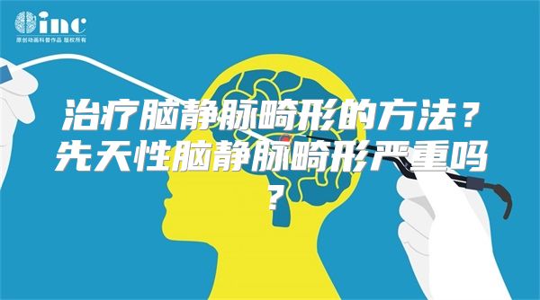 治疗脑静脉畸形的方法？先天性脑静脉畸形严重吗？