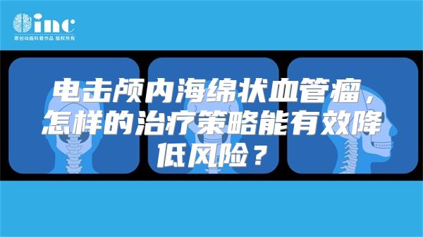 电击颅内海绵状血管瘤，怎样的治疗策略能有效降低风险？