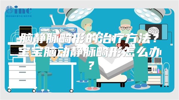 脑静脉畸形的治疗方法？宝宝脑动静脉畸形怎么办？