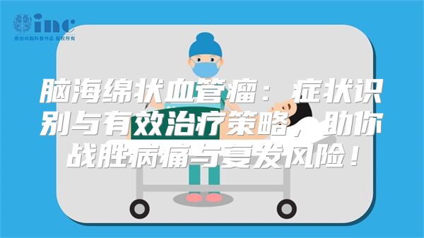 脑海绵状血管瘤：症状识别与有效治疗策略，助你战胜病痛与复发风险！