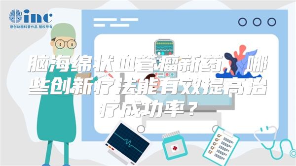 脑海绵状血管瘤新药，哪些创新疗法能有效提高治疗成功率？