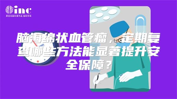 脑海绵状血管瘤，定期复查哪些方法能显著提升安全保障？